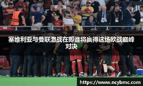 塞维利亚与曼联激战在即谁将赢得这场欧战巅峰对决